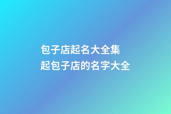 包子店起名大全集 起包子店的名字大全